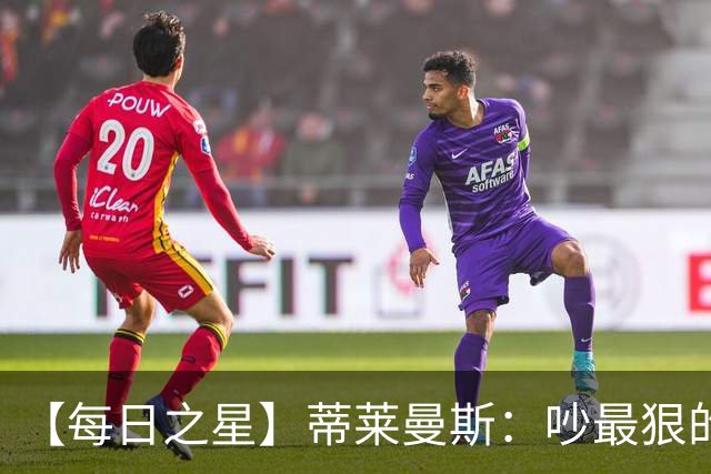 【每日之星】蒂莱曼斯：吵最狠的架进最绝的球 从内讧主角到球队英雄