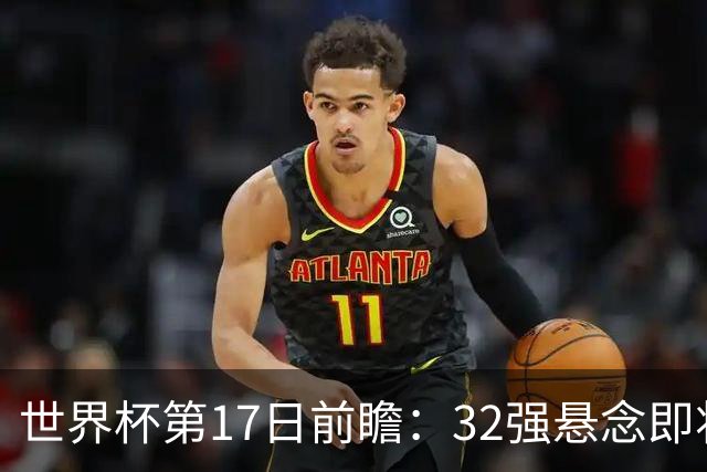 世界杯第17日前瞻：32强悬念即将全部揭晓 39岁超巨争创神迹