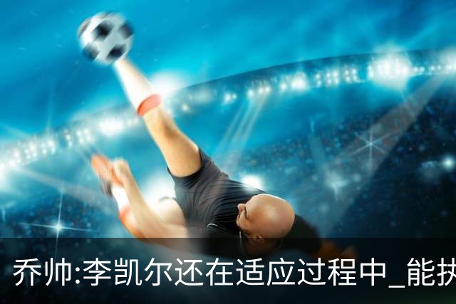 乔帅:李凯尔还在适应过程中 能执教他真的很棒