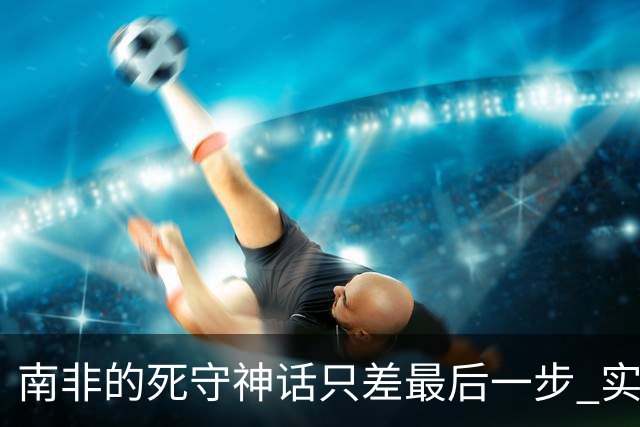 南非的死守神话只差最后一步 实现小组突围已是奇迹