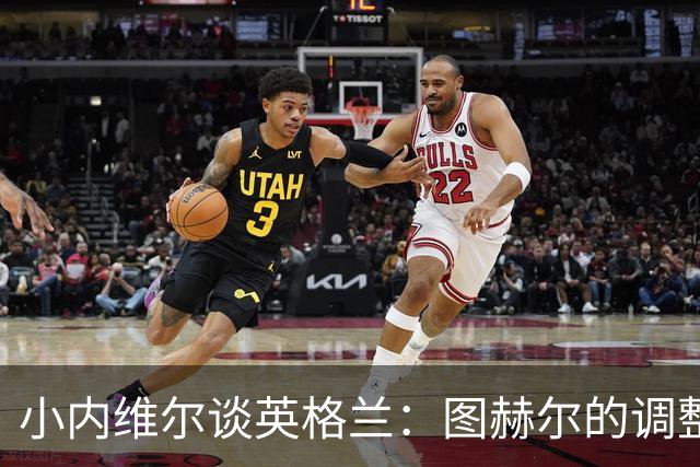 小内维尔谈英格兰：图赫尔的调整很出色 任何言语都形容不了凯恩