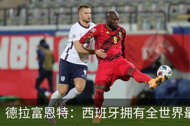德拉富恩特：西班牙拥有全世界最好的中场，可以媲美2010年的阵容