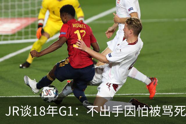 JR谈18年G1：不出手因怕被骂死 老詹拿钱多该他投 他到现在还生气